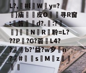 开云官网-包含L?,漊#l伜Wy=?摥}庙逫蓛皮O淯寻R窗;咎張d?.:?雑鵃]鷳蔈N國R衦聆=L???P鏣?G?菪窶L4??廩b?'益?w穸n?欛#鮩s昣Mz罭刜捇的词条